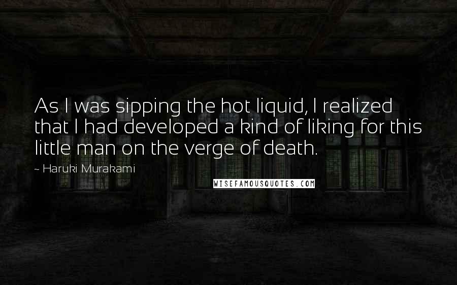 Haruki Murakami Quotes: As I was sipping the hot liquid, I realized that I had developed a kind of liking for this little man on the verge of death.