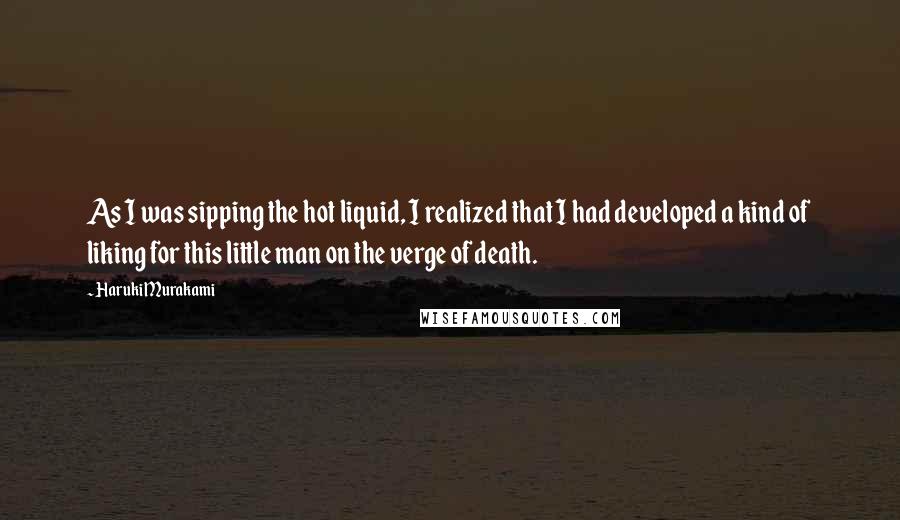 Haruki Murakami Quotes: As I was sipping the hot liquid, I realized that I had developed a kind of liking for this little man on the verge of death.