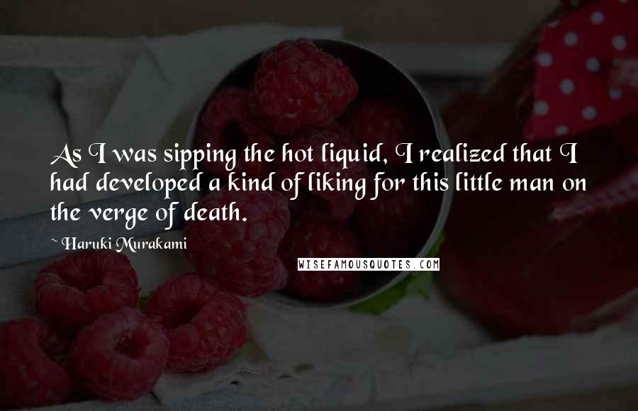 Haruki Murakami Quotes: As I was sipping the hot liquid, I realized that I had developed a kind of liking for this little man on the verge of death.