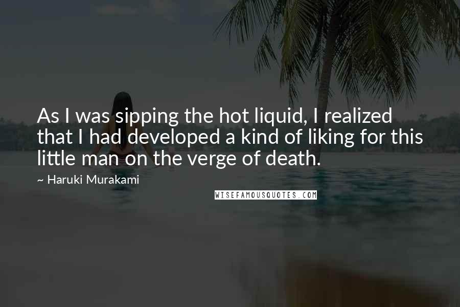 Haruki Murakami Quotes: As I was sipping the hot liquid, I realized that I had developed a kind of liking for this little man on the verge of death.