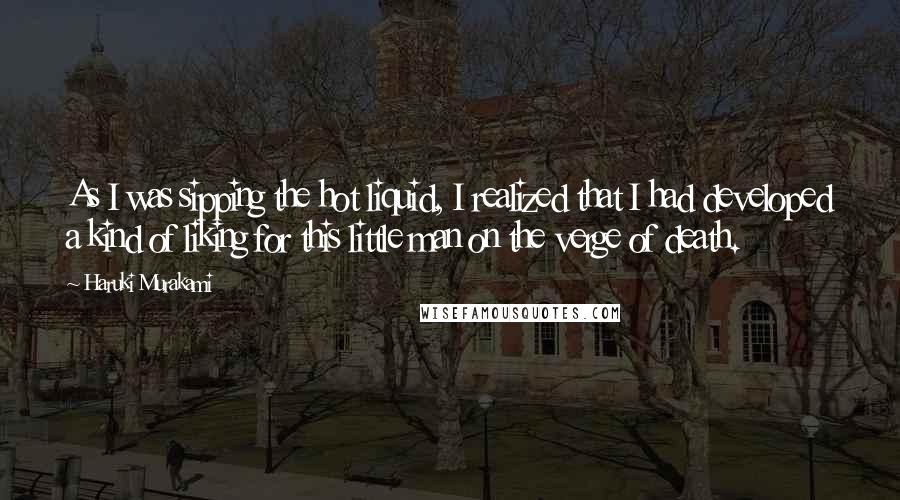 Haruki Murakami Quotes: As I was sipping the hot liquid, I realized that I had developed a kind of liking for this little man on the verge of death.