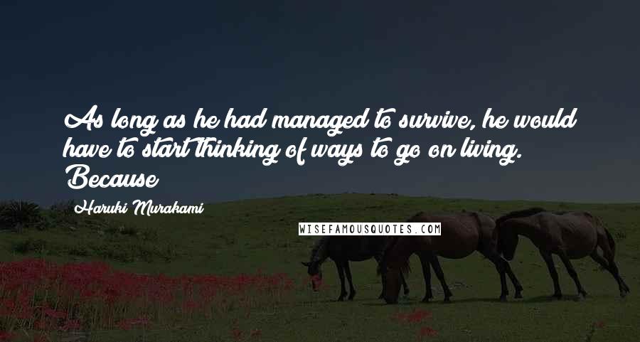 Haruki Murakami Quotes: As long as he had managed to survive, he would have to start thinking of ways to go on living. Because