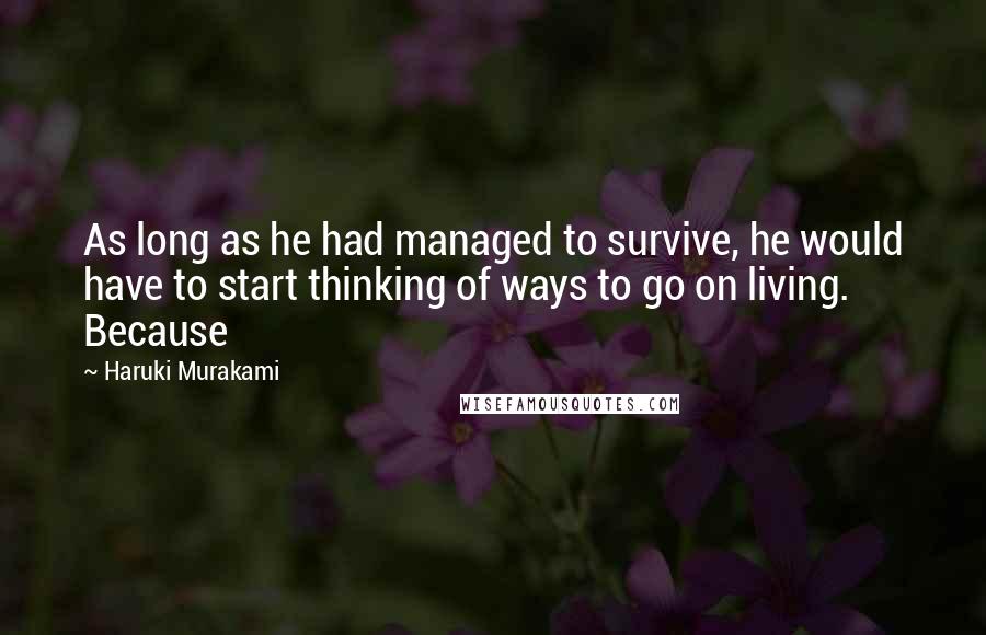 Haruki Murakami Quotes: As long as he had managed to survive, he would have to start thinking of ways to go on living. Because