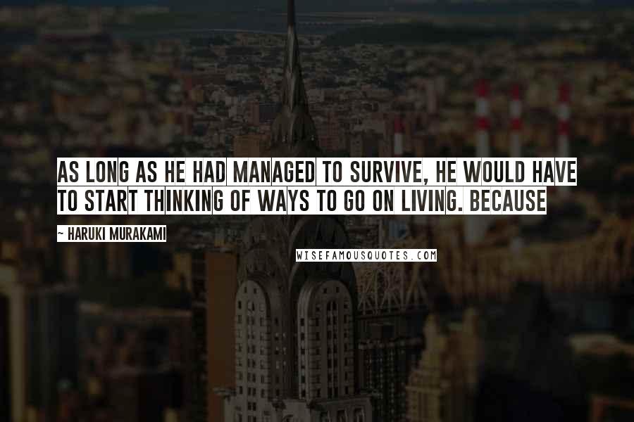 Haruki Murakami Quotes: As long as he had managed to survive, he would have to start thinking of ways to go on living. Because