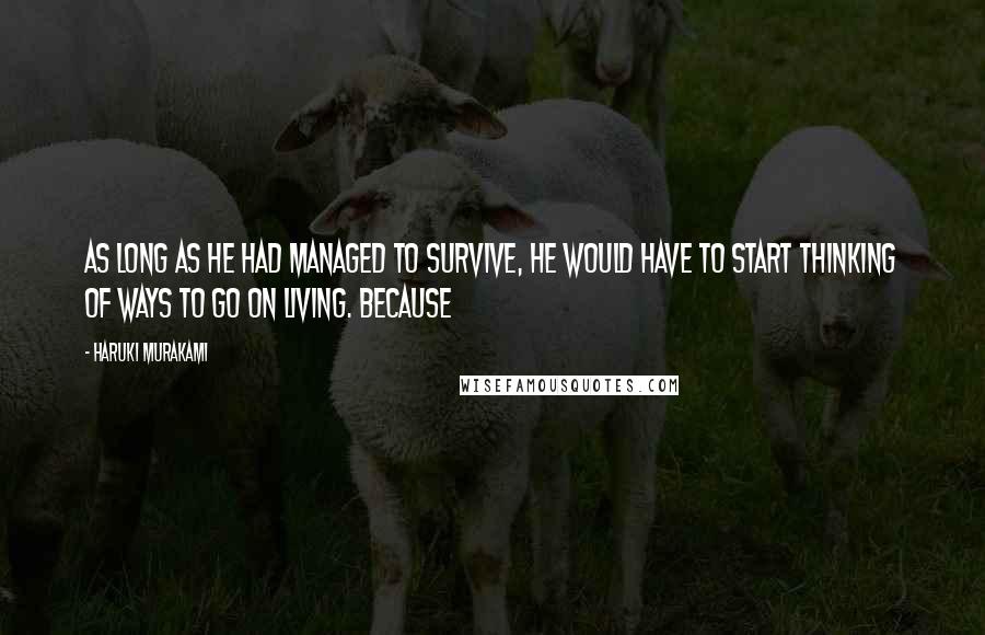 Haruki Murakami Quotes: As long as he had managed to survive, he would have to start thinking of ways to go on living. Because