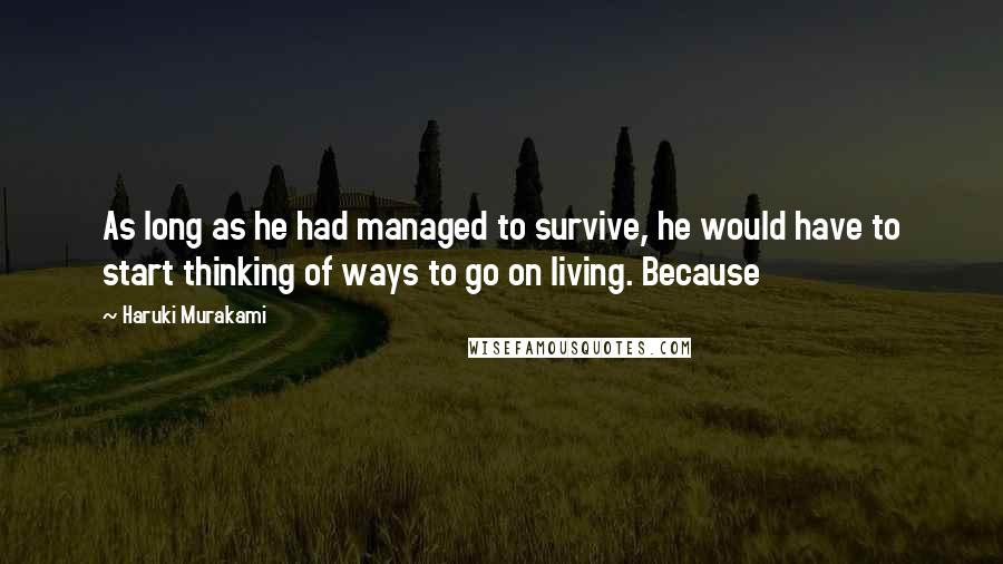 Haruki Murakami Quotes: As long as he had managed to survive, he would have to start thinking of ways to go on living. Because