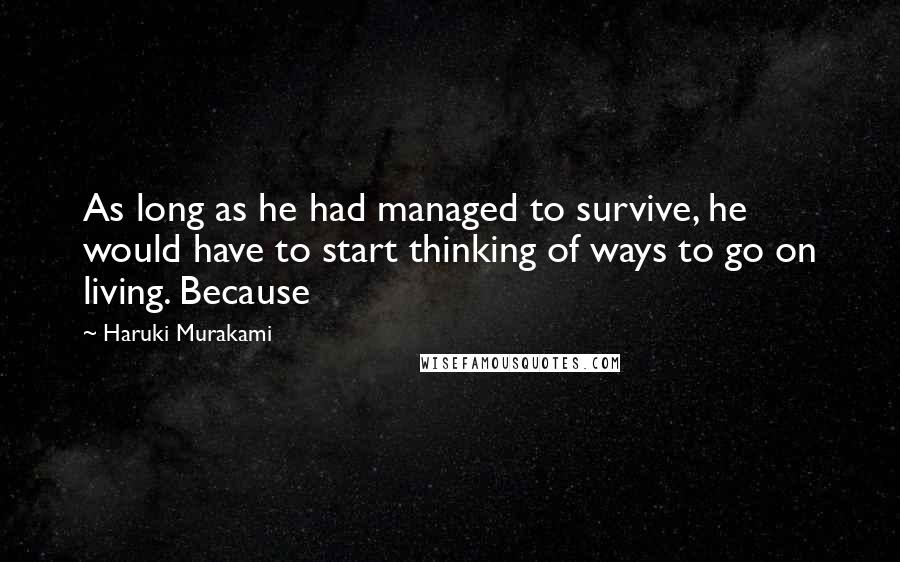 Haruki Murakami Quotes: As long as he had managed to survive, he would have to start thinking of ways to go on living. Because