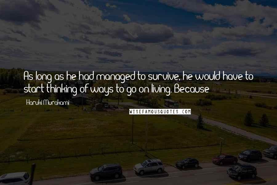 Haruki Murakami Quotes: As long as he had managed to survive, he would have to start thinking of ways to go on living. Because