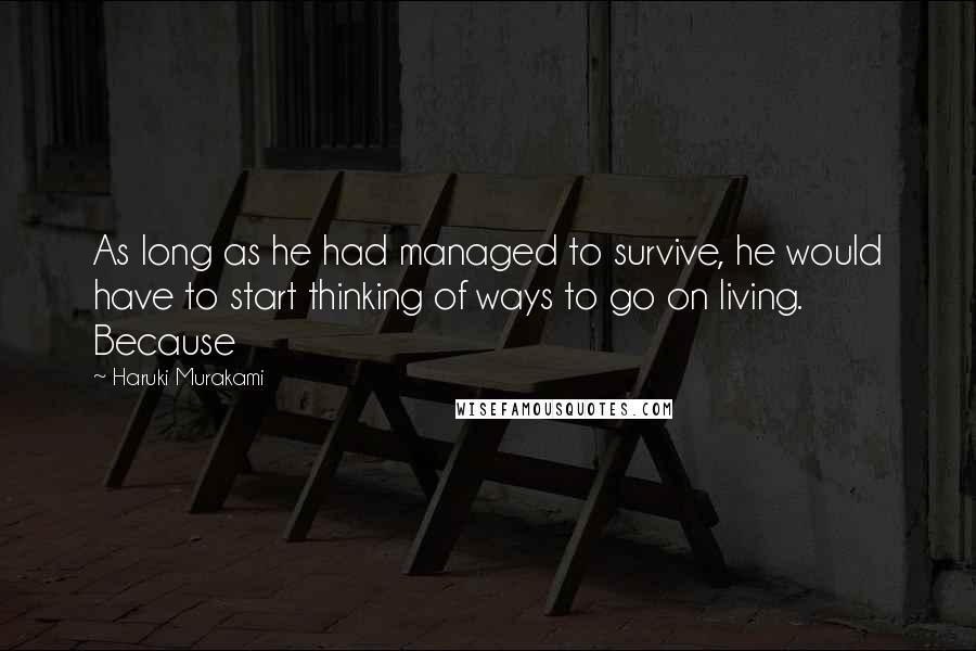 Haruki Murakami Quotes: As long as he had managed to survive, he would have to start thinking of ways to go on living. Because