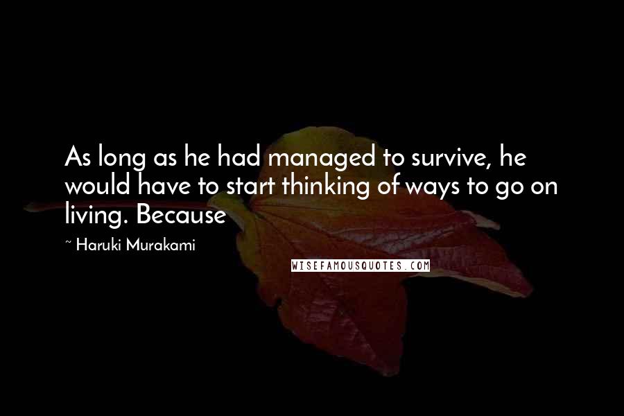 Haruki Murakami Quotes: As long as he had managed to survive, he would have to start thinking of ways to go on living. Because