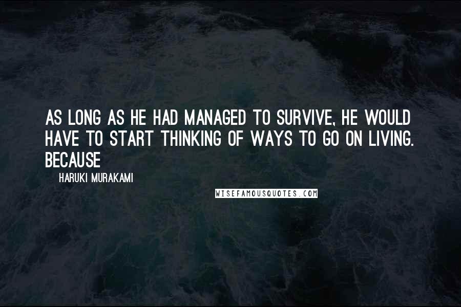 Haruki Murakami Quotes: As long as he had managed to survive, he would have to start thinking of ways to go on living. Because