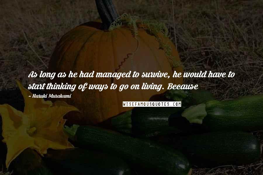 Haruki Murakami Quotes: As long as he had managed to survive, he would have to start thinking of ways to go on living. Because