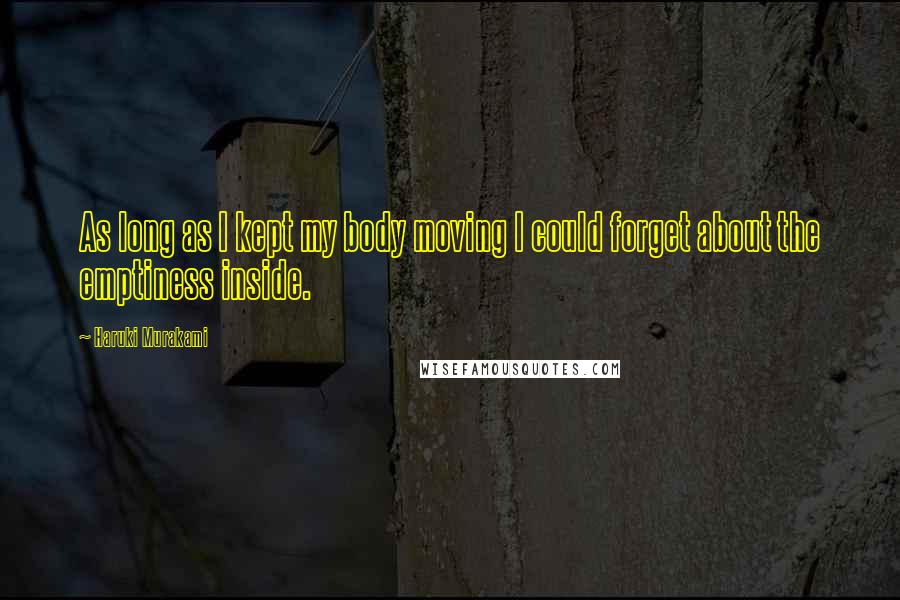 Haruki Murakami Quotes: As long as I kept my body moving I could forget about the emptiness inside.