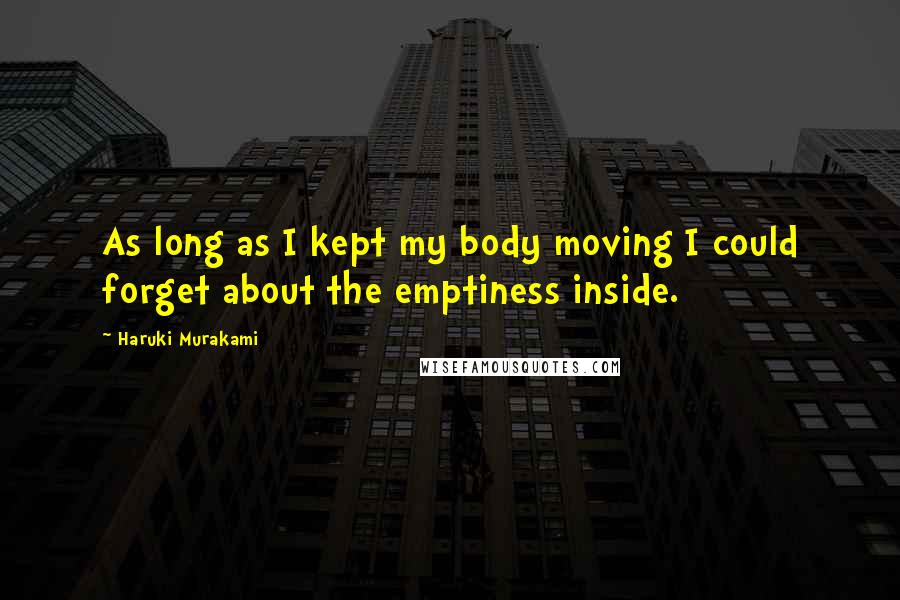 Haruki Murakami Quotes: As long as I kept my body moving I could forget about the emptiness inside.