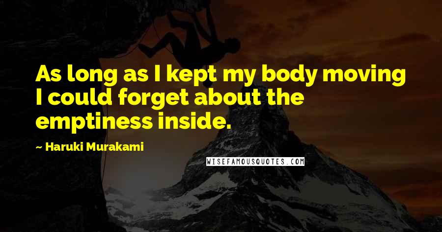 Haruki Murakami Quotes: As long as I kept my body moving I could forget about the emptiness inside.