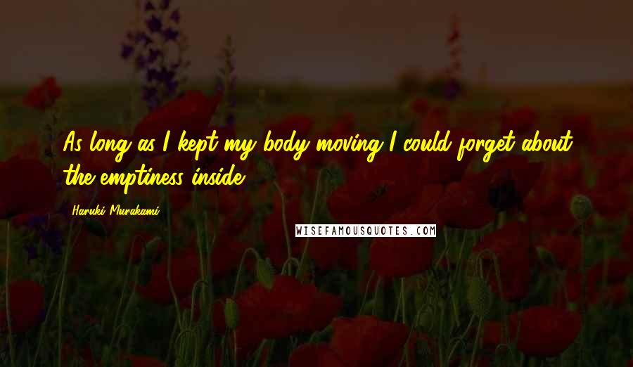 Haruki Murakami Quotes: As long as I kept my body moving I could forget about the emptiness inside.