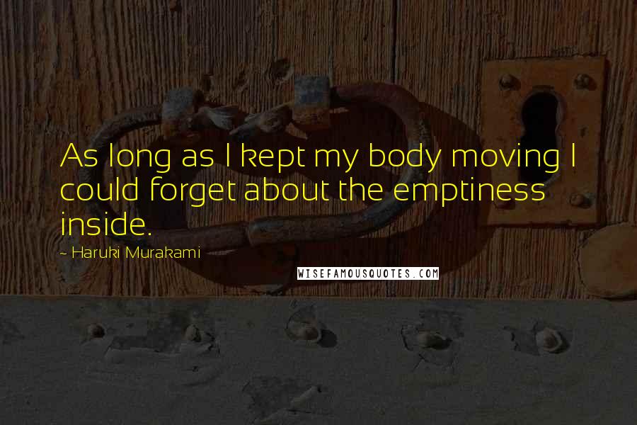 Haruki Murakami Quotes: As long as I kept my body moving I could forget about the emptiness inside.