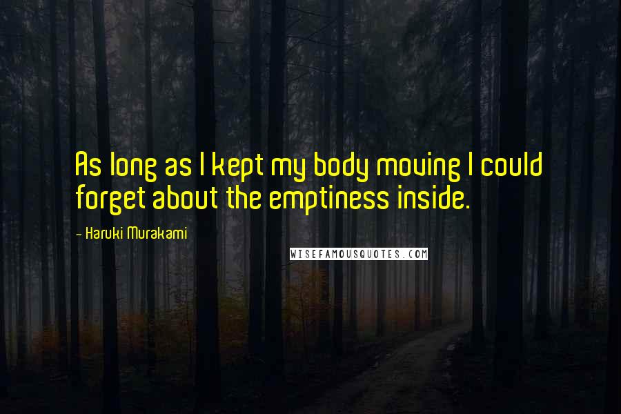 Haruki Murakami Quotes: As long as I kept my body moving I could forget about the emptiness inside.