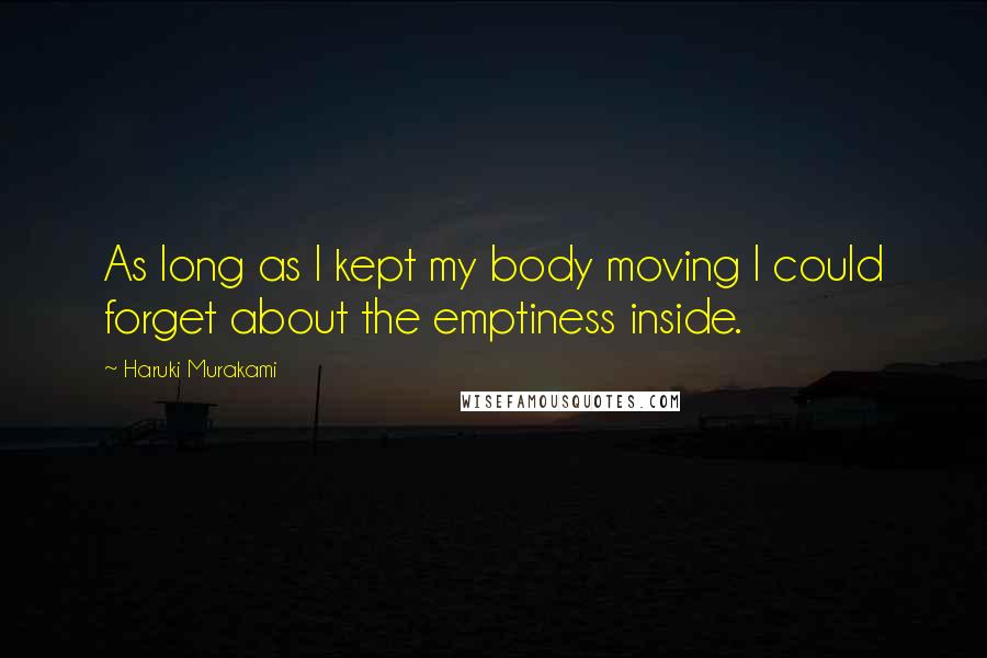 Haruki Murakami Quotes: As long as I kept my body moving I could forget about the emptiness inside.