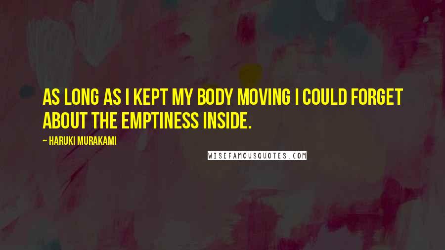 Haruki Murakami Quotes: As long as I kept my body moving I could forget about the emptiness inside.