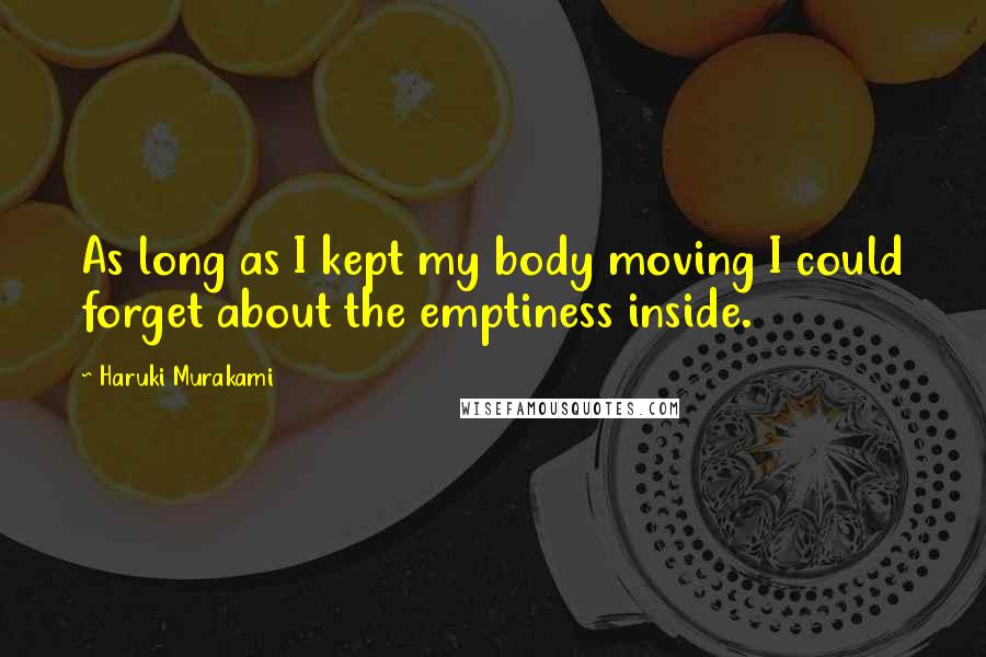 Haruki Murakami Quotes: As long as I kept my body moving I could forget about the emptiness inside.