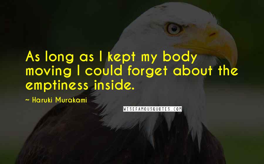 Haruki Murakami Quotes: As long as I kept my body moving I could forget about the emptiness inside.