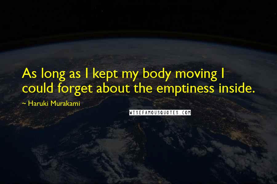 Haruki Murakami Quotes: As long as I kept my body moving I could forget about the emptiness inside.