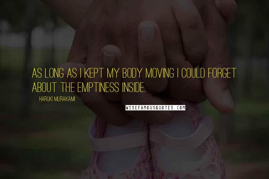 Haruki Murakami Quotes: As long as I kept my body moving I could forget about the emptiness inside.