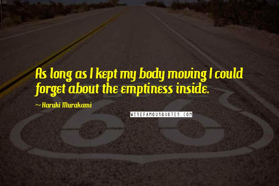 Haruki Murakami Quotes: As long as I kept my body moving I could forget about the emptiness inside.