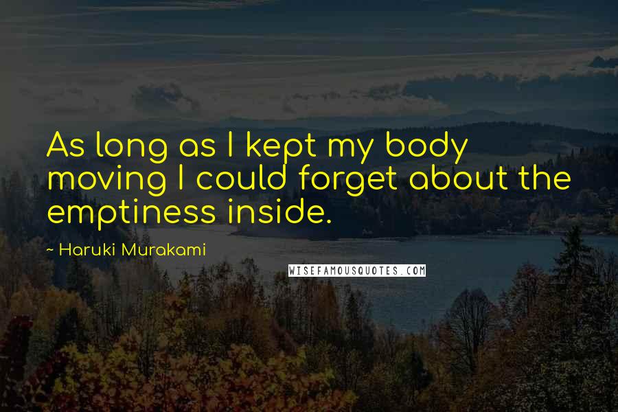 Haruki Murakami Quotes: As long as I kept my body moving I could forget about the emptiness inside.