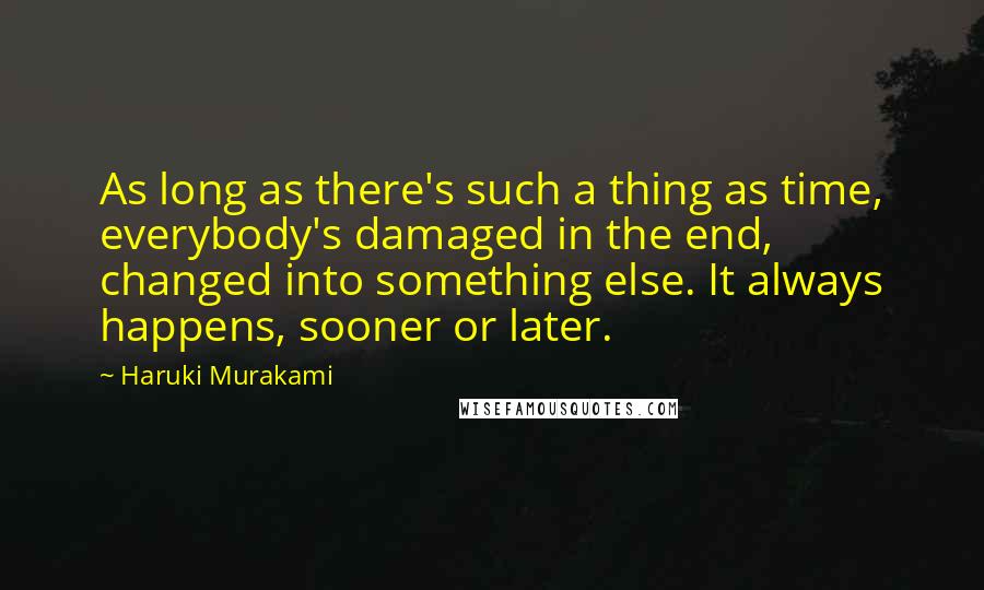 Haruki Murakami Quotes: As long as there's such a thing as time, everybody's damaged in the end, changed into something else. It always happens, sooner or later.