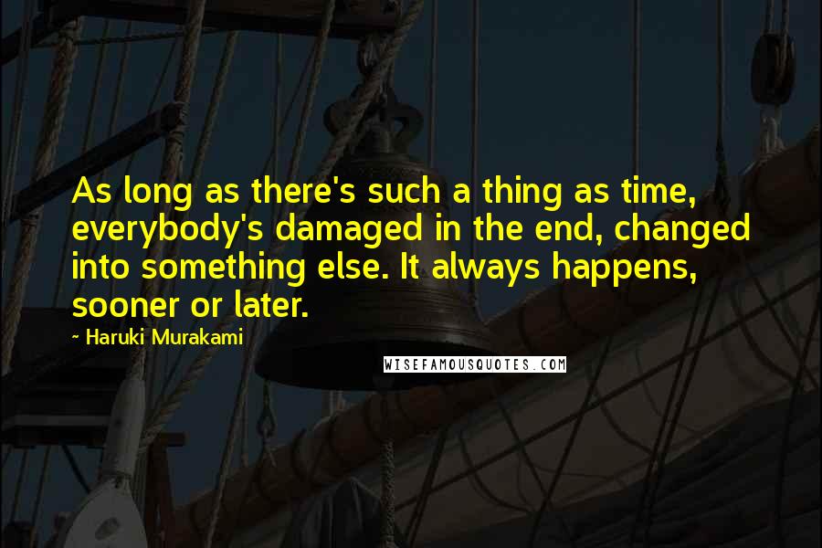 Haruki Murakami Quotes: As long as there's such a thing as time, everybody's damaged in the end, changed into something else. It always happens, sooner or later.