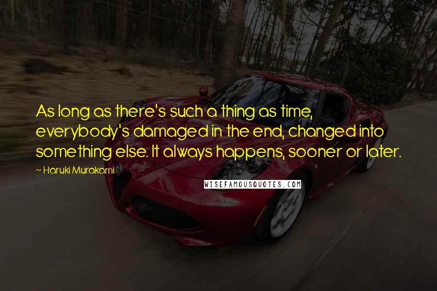 Haruki Murakami Quotes: As long as there's such a thing as time, everybody's damaged in the end, changed into something else. It always happens, sooner or later.