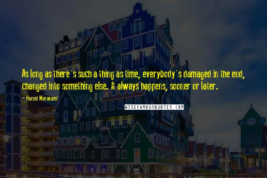 Haruki Murakami Quotes: As long as there's such a thing as time, everybody's damaged in the end, changed into something else. It always happens, sooner or later.