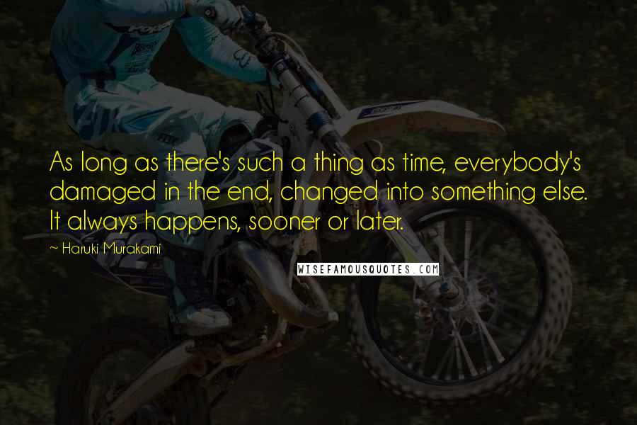 Haruki Murakami Quotes: As long as there's such a thing as time, everybody's damaged in the end, changed into something else. It always happens, sooner or later.