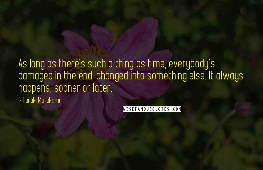 Haruki Murakami Quotes: As long as there's such a thing as time, everybody's damaged in the end, changed into something else. It always happens, sooner or later.