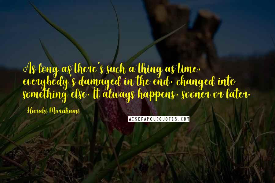 Haruki Murakami Quotes: As long as there's such a thing as time, everybody's damaged in the end, changed into something else. It always happens, sooner or later.