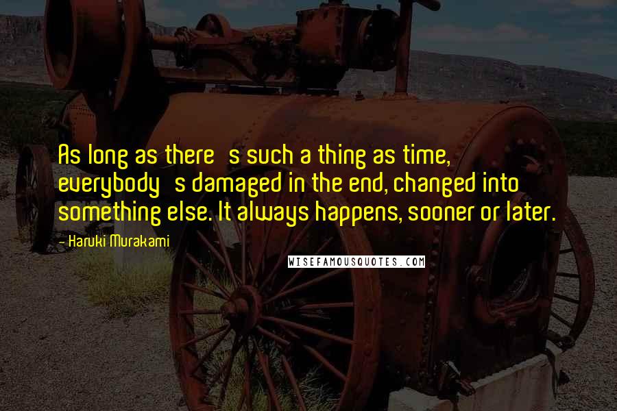 Haruki Murakami Quotes: As long as there's such a thing as time, everybody's damaged in the end, changed into something else. It always happens, sooner or later.