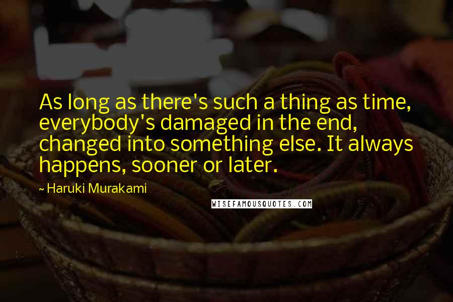 Haruki Murakami Quotes: As long as there's such a thing as time, everybody's damaged in the end, changed into something else. It always happens, sooner or later.