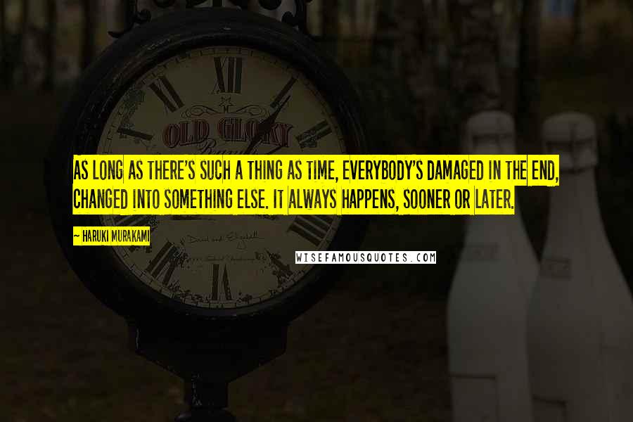 Haruki Murakami Quotes: As long as there's such a thing as time, everybody's damaged in the end, changed into something else. It always happens, sooner or later.