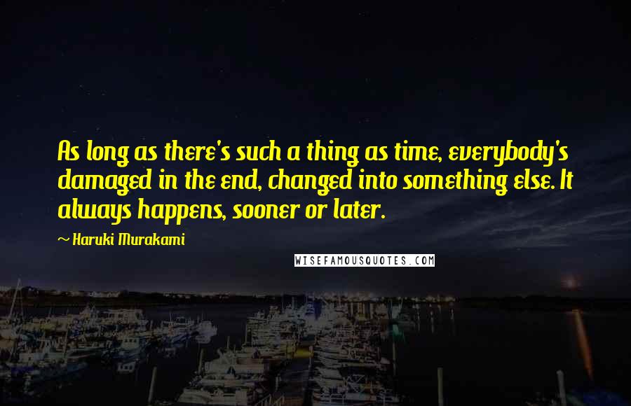 Haruki Murakami Quotes: As long as there's such a thing as time, everybody's damaged in the end, changed into something else. It always happens, sooner or later.