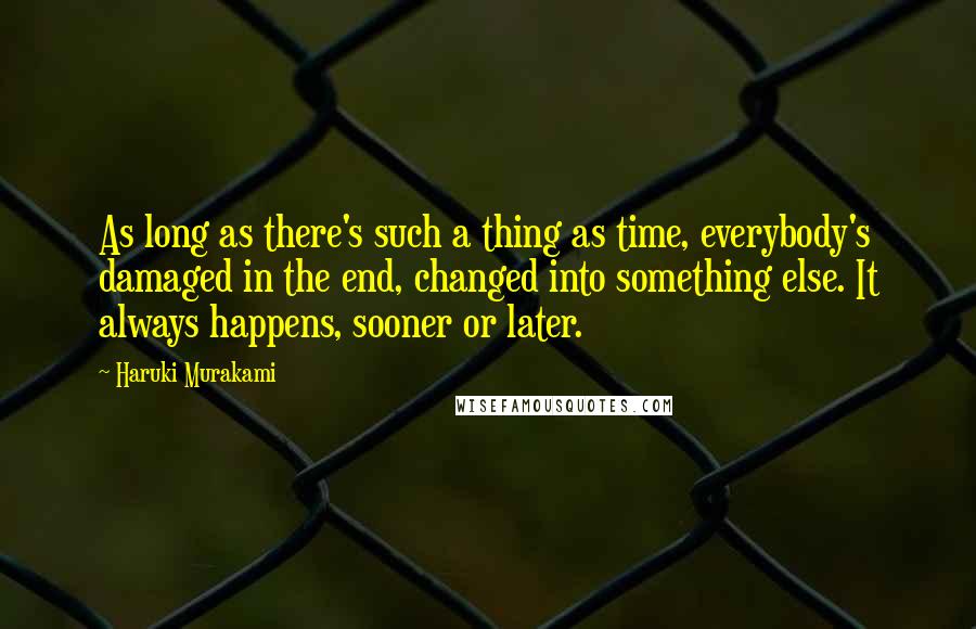 Haruki Murakami Quotes: As long as there's such a thing as time, everybody's damaged in the end, changed into something else. It always happens, sooner or later.