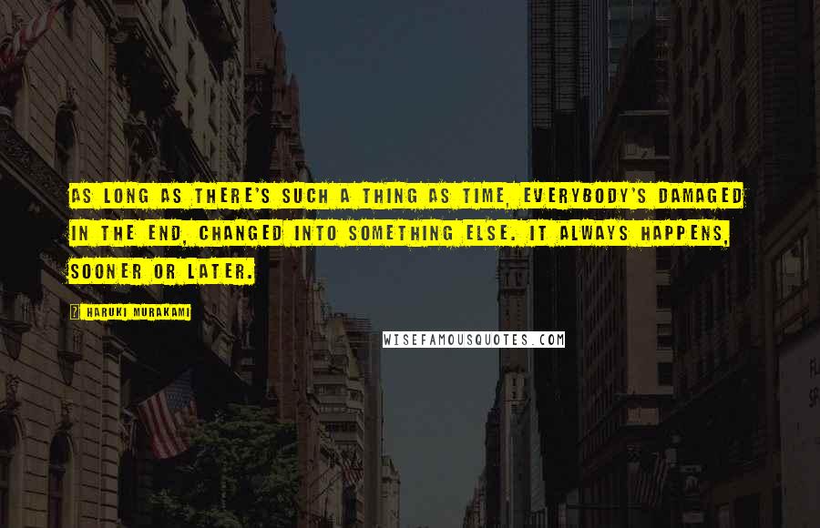 Haruki Murakami Quotes: As long as there's such a thing as time, everybody's damaged in the end, changed into something else. It always happens, sooner or later.