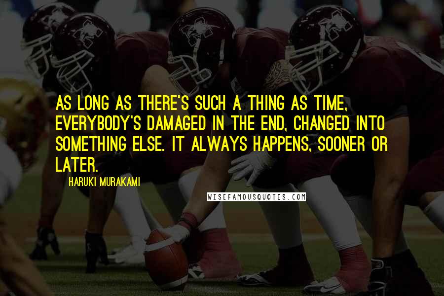 Haruki Murakami Quotes: As long as there's such a thing as time, everybody's damaged in the end, changed into something else. It always happens, sooner or later.
