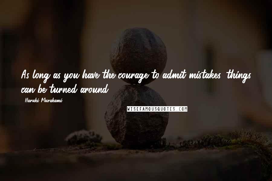 Haruki Murakami Quotes: As long as you have the courage to admit mistakes, things can be turned around.
