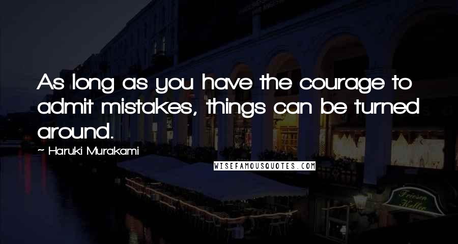 Haruki Murakami Quotes: As long as you have the courage to admit mistakes, things can be turned around.