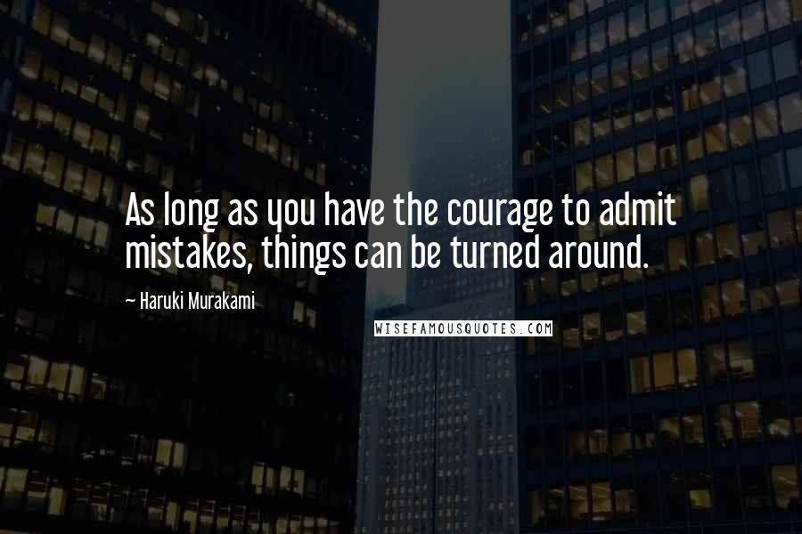 Haruki Murakami Quotes: As long as you have the courage to admit mistakes, things can be turned around.
