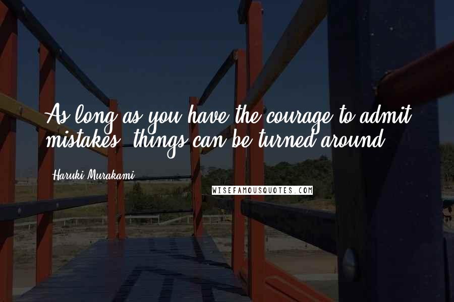 Haruki Murakami Quotes: As long as you have the courage to admit mistakes, things can be turned around.