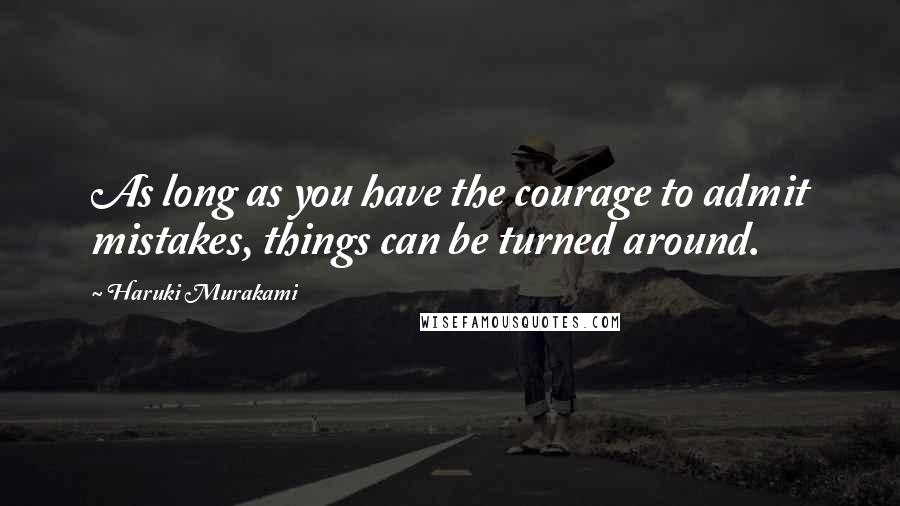 Haruki Murakami Quotes: As long as you have the courage to admit mistakes, things can be turned around.