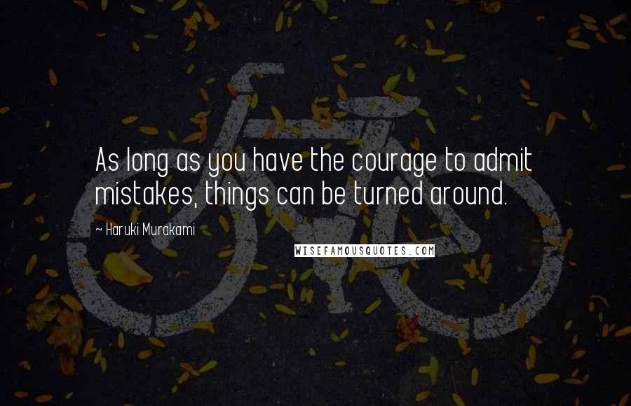 Haruki Murakami Quotes: As long as you have the courage to admit mistakes, things can be turned around.